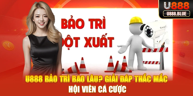 U888 Bảo Trì Bao Lâu? Giải Đáp Thắc Mắc Hội Viên Cá Cược