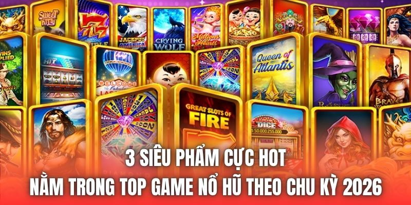 3 siêu phẩm cực hot nằm trong top game nổ hũ theo chu kỳ 2026