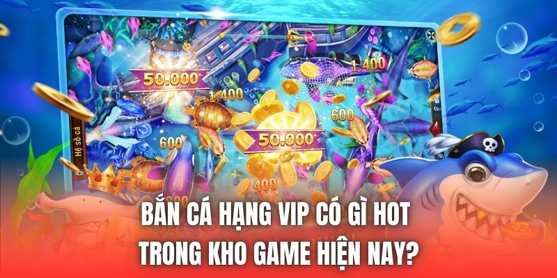 Bắn Cá Hạng VIP Có Gì Hot Trong Kho Game Hiện Nay?